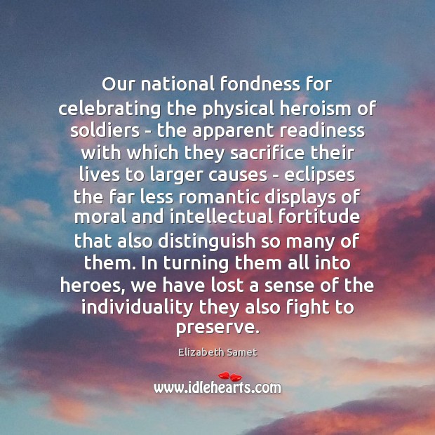 Our national fondness for celebrating the physical heroism of soldiers – the Elizabeth Samet Picture Quote