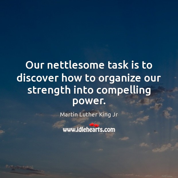 Our nettlesome task is to discover how to organize our strength into compelling power. Martin Luther King Jr Picture Quote