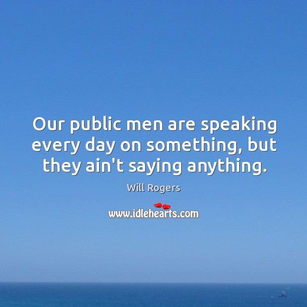 Our public men are speaking every day on something, but they ain’t saying anything. Will Rogers Picture Quote