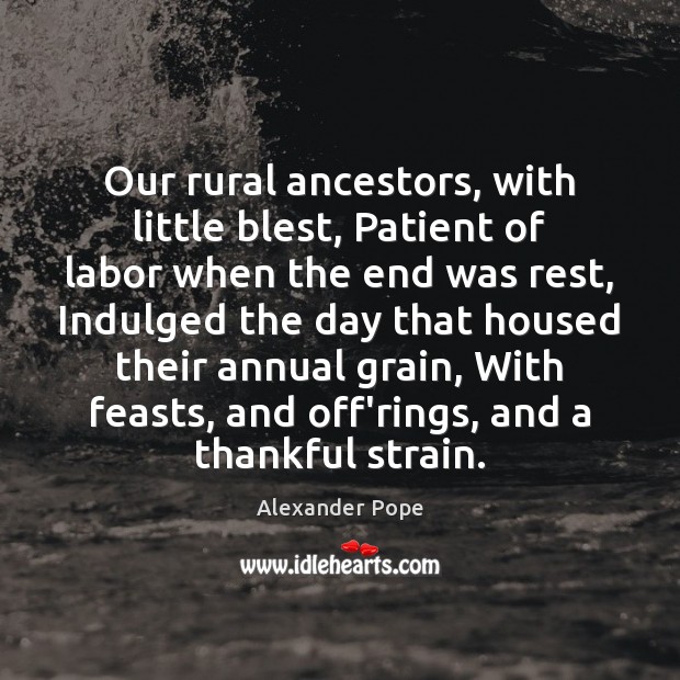 Our rural ancestors, with little blest, Patient of labor when the end Alexander Pope Picture Quote