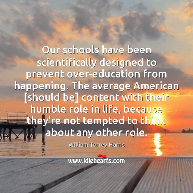 Our schools have been scientifically designed to prevent over-education from happening. The William Torrey Harris Picture Quote