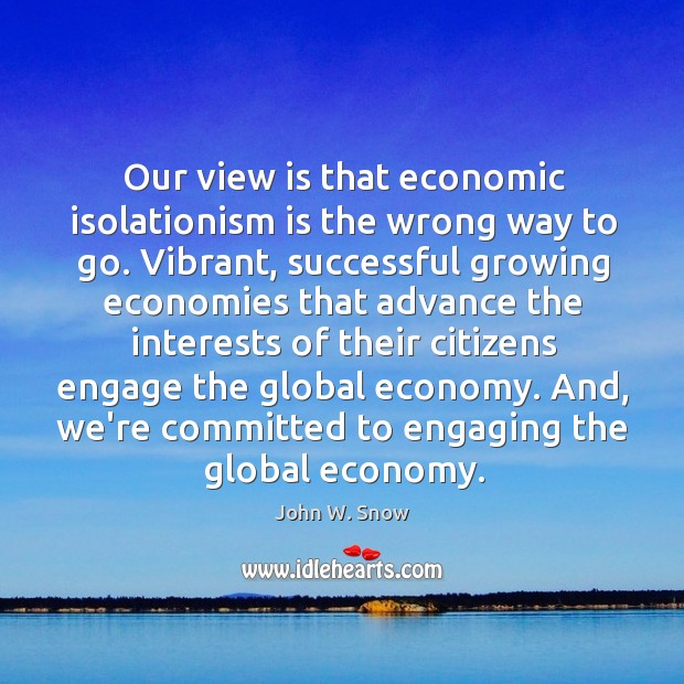 Our view is that economic isolationism is the wrong way to go. Economy Quotes Image