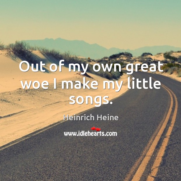 Out of my own great woe I make my little songs. Heinrich Heine Picture Quote