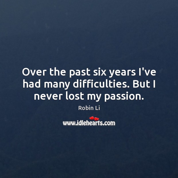 Over the past six years I’ve had many difficulties. But I never lost my passion. Robin Li Picture Quote