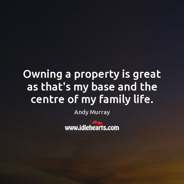 Owning a property is great as that’s my base and the centre of my family life. Andy Murray Picture Quote