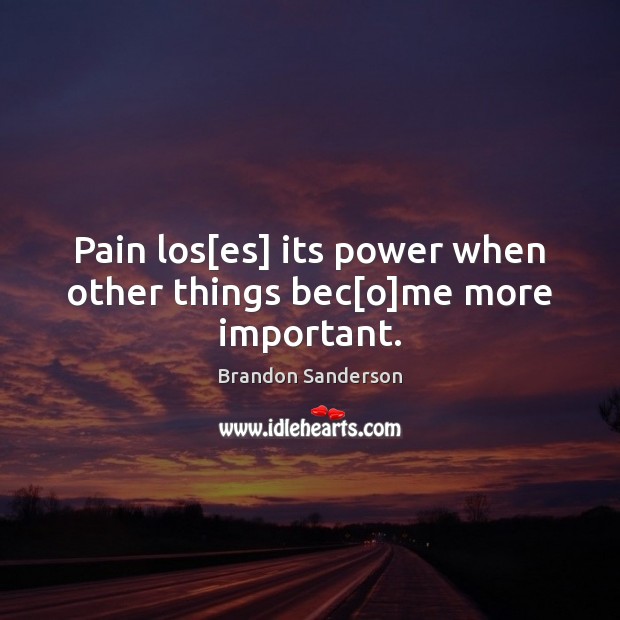 Pain los[es] its power when other things bec[o]me more important. Brandon Sanderson Picture Quote