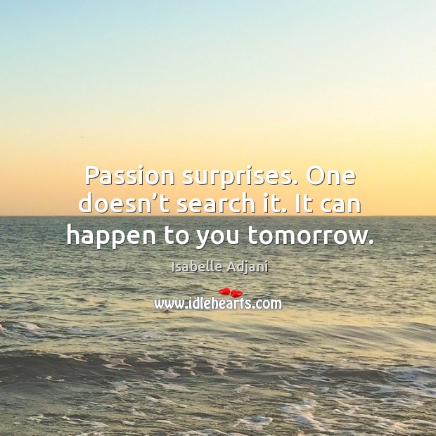 Passion surprises. One doesn’t search it. It can happen to you tomorrow. Isabelle Adjani Picture Quote