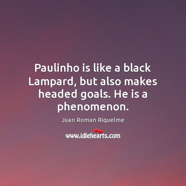 Paulinho is like a black Lampard, but also makes headed goals. He is a phenomenon. Juan Roman Riquelme Picture Quote