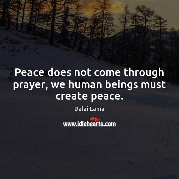 Peace does not come through prayer, we human beings must create peace. Image