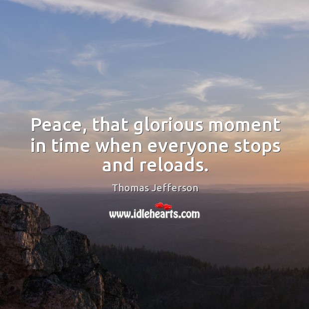 Peace, that glorious moment in time when everyone stops and reloads. Thomas Jefferson Picture Quote