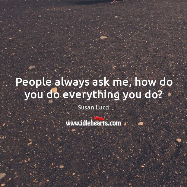 People always ask me, how do you do everything you do? Image