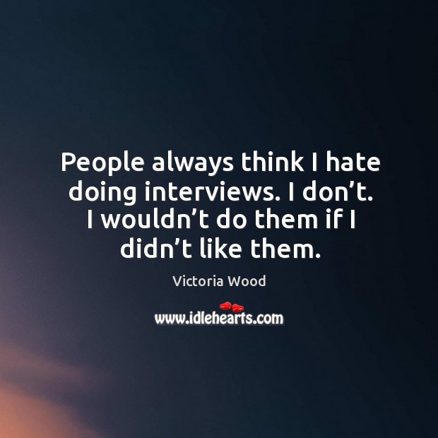 People always think I hate doing interviews. I don’t. I wouldn’t do them if I didn’t like them. Victoria Wood Picture Quote