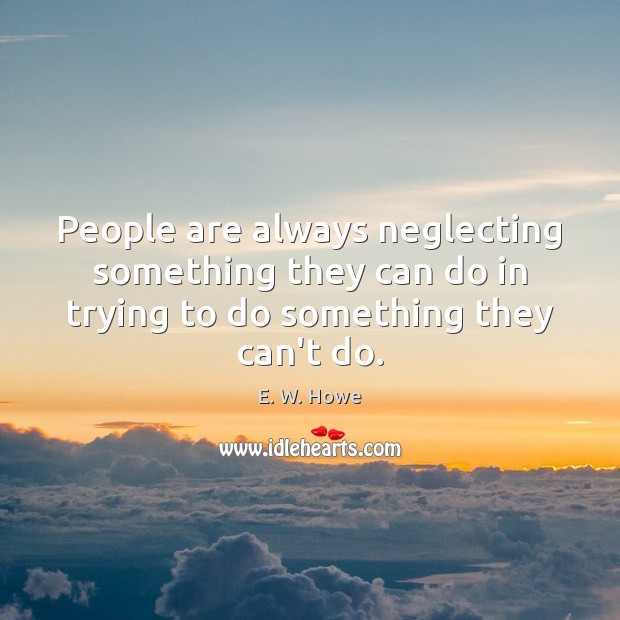 People are always neglecting something they can do in trying to do E. W. Howe Picture Quote