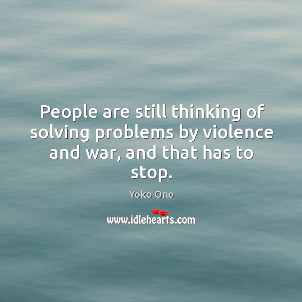 People are still thinking of solving problems by violence and war, and that has to stop. Yoko Ono Picture Quote