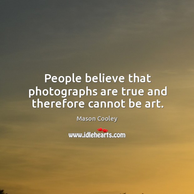 People believe that photographs are true and therefore cannot be art. Image