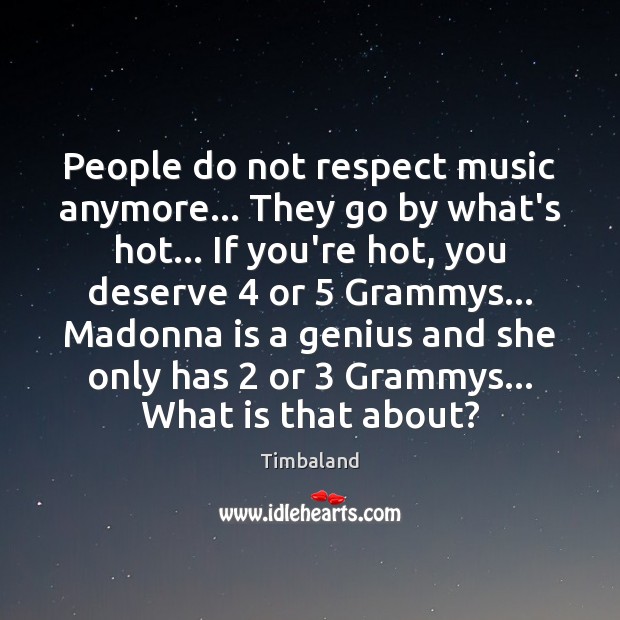 People do not respect music anymore… They go by what’s hot… If Image