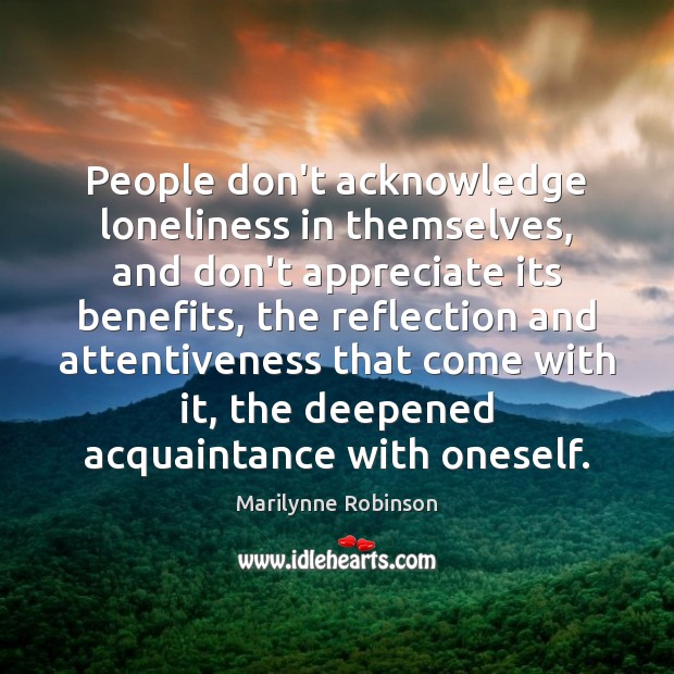 People don’t acknowledge loneliness in themselves, and don’t appreciate its benefits, the Appreciate Quotes Image