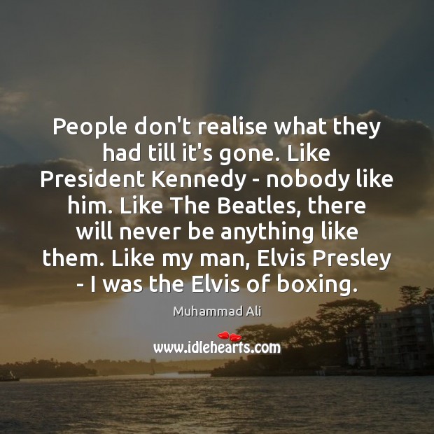 People don’t realise what they had till it’s gone. Like President Kennedy Muhammad Ali Picture Quote