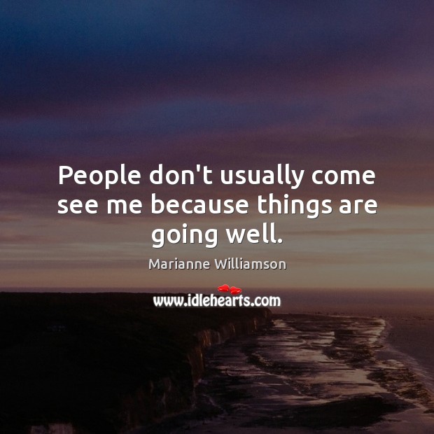 People don’t usually come see me because things are going well. Marianne Williamson Picture Quote