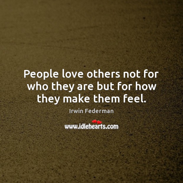 People love others not for who they are but for how they make them feel. Image