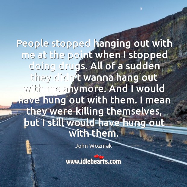 People stopped hanging out with me at the point when I stopped doing drugs. John Wozniak Picture Quote