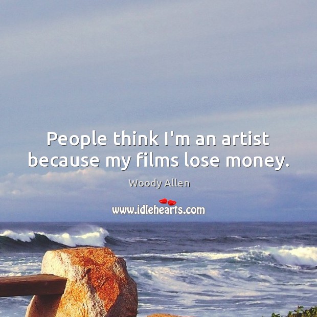 People think I’m an artist because my films lose money. Woody Allen Picture Quote