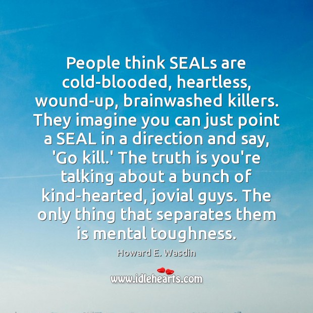 People think SEALs are cold-blooded, heartless, wound-up, brainwashed killers. They imagine you Truth Quotes Image