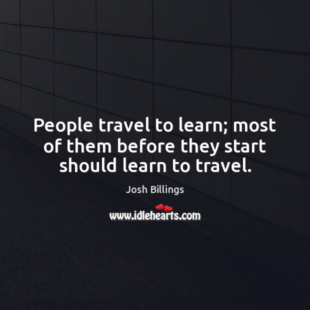 People travel to learn; most of them before they start should learn to travel. Josh Billings Picture Quote