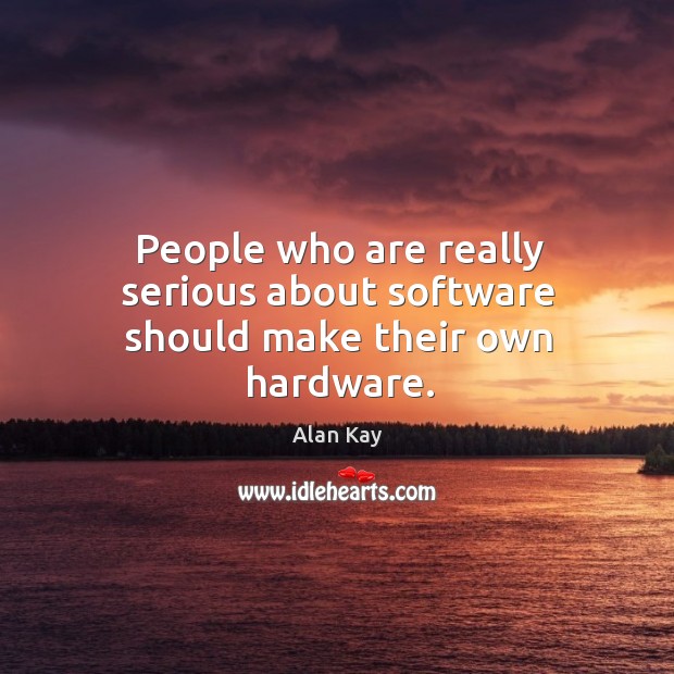 People who are really serious about software should make their own hardware. Alan Kay Picture Quote