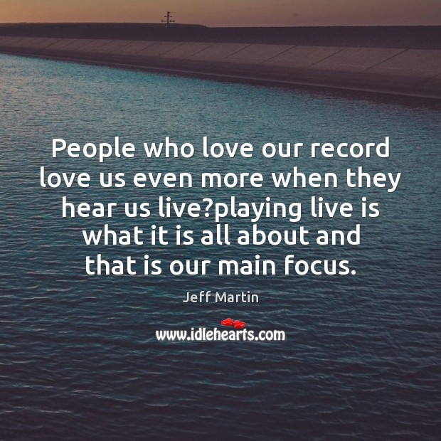 People who love our record love us even more when they hear Jeff Martin Picture Quote