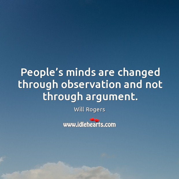 People’s minds are changed through observation and not through argument. Will Rogers Picture Quote