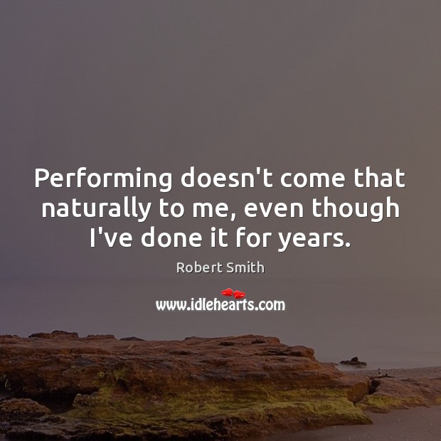 Performing doesn’t come that naturally to me, even though I’ve done it for years. Robert Smith Picture Quote