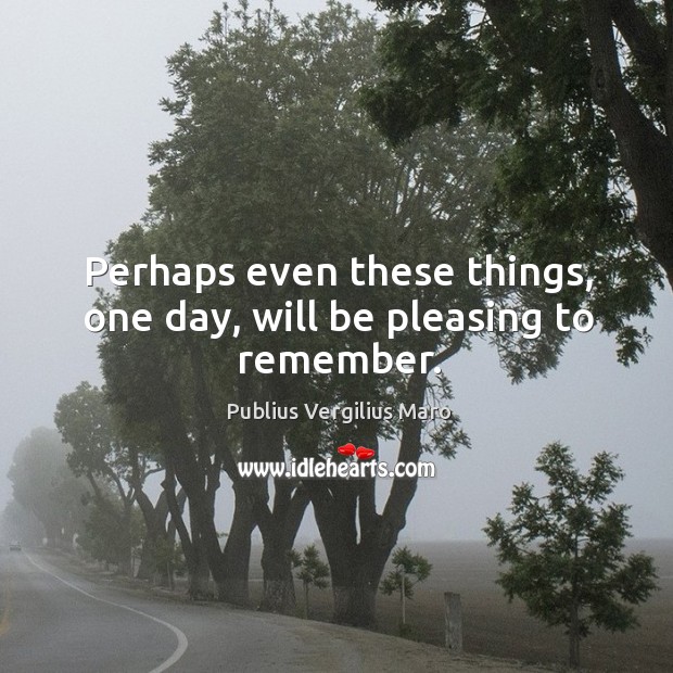 Perhaps even these things, one day, will be pleasing to remember. Publius Vergilius Maro Picture Quote