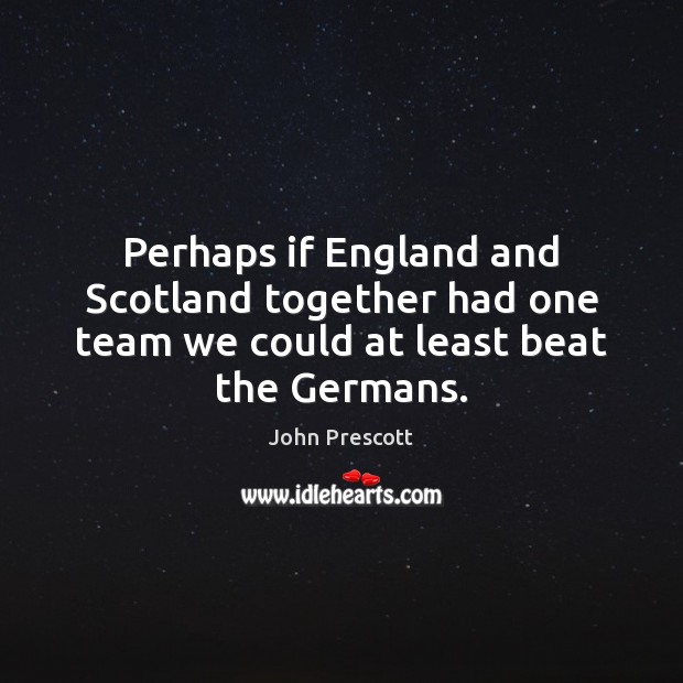 Perhaps if England and Scotland together had one team we could at least beat the Germans. Team Quotes Image