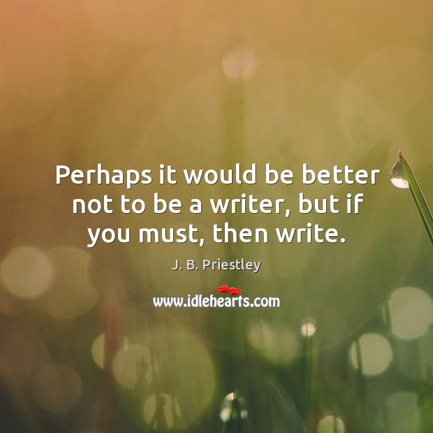 Perhaps it would be better not to be a writer, but if you must, then write. Image