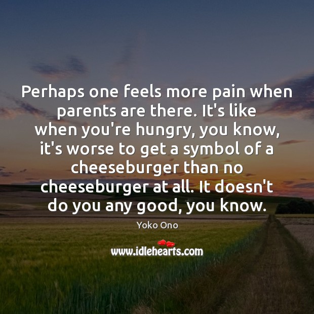 Perhaps one feels more pain when parents are there. It’s like when Yoko Ono Picture Quote