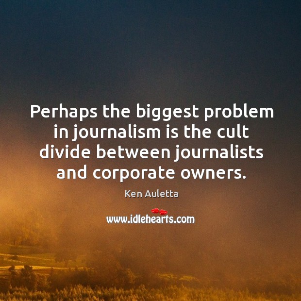 Perhaps the biggest problem in journalism is the cult divide between journalists and corporate owners. Ken Auletta Picture Quote