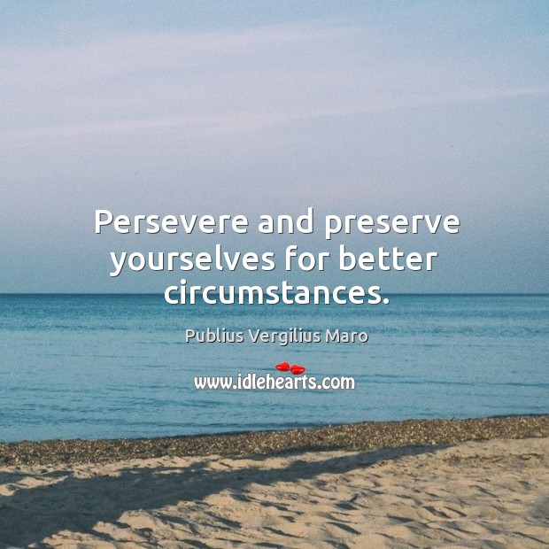 Persevere and preserve yourselves for better circumstances. Publius Vergilius Maro Picture Quote