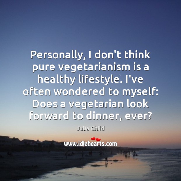 Personally, I don’t think pure vegetarianism is a healthy lifestyle. I’ve often Julia Child Picture Quote