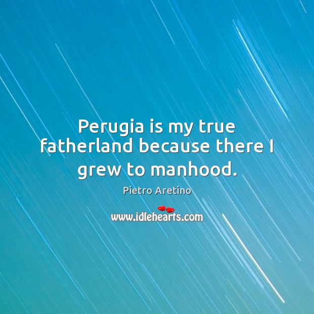 Perugia is my true fatherland because there I grew to manhood. Pietro Aretino Picture Quote