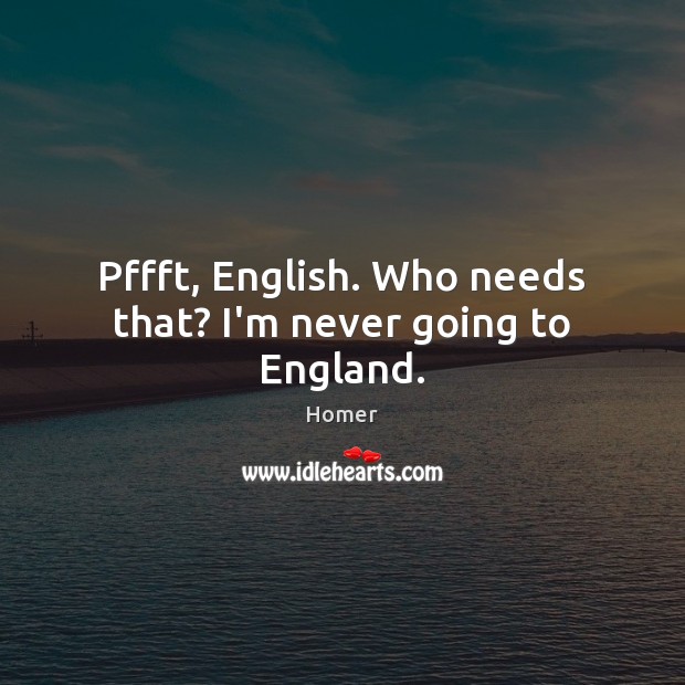 Pffft, English. Who needs that? I’m never going to England. Image