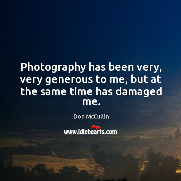 Photography has been very, very generous to me, but at the same time has damaged me. Image