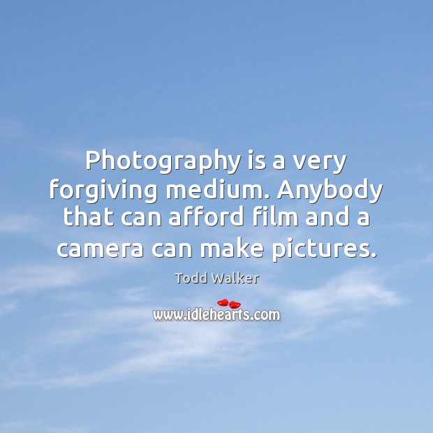 Photography is a very forgiving medium. Anybody that can afford film and Todd Walker Picture Quote