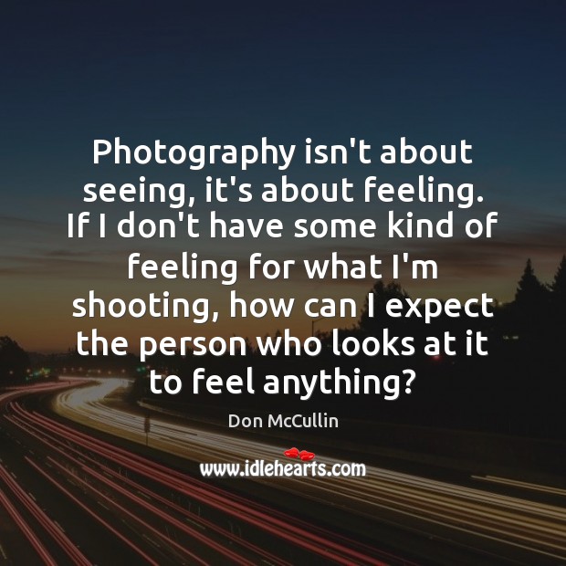 Photography isn’t about seeing, it’s about feeling. If I don’t have some Image