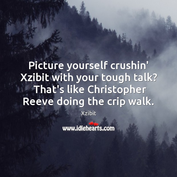 Picture yourself crushin’ Xzibit with your tough talk?  That’s like Christopher Reeve Image