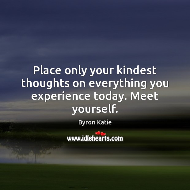 Place only your kindest thoughts on everything you experience today. Meet yourself. Byron Katie Picture Quote