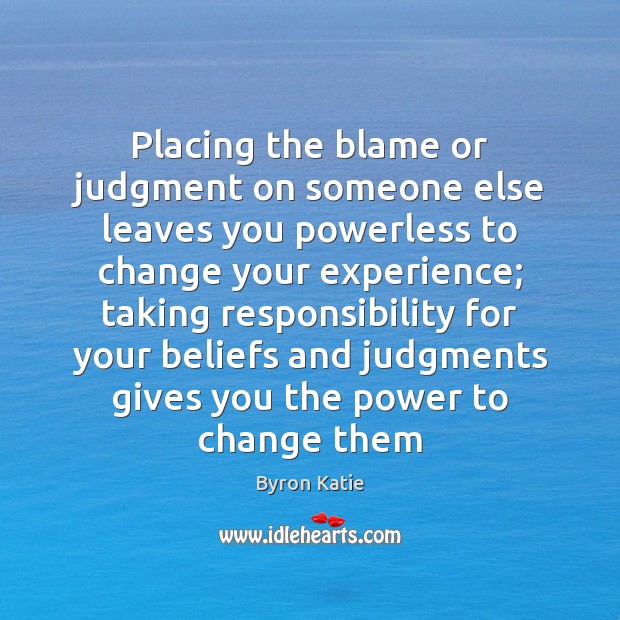 Placing the blame or judgment on someone else leaves you powerless to Byron Katie Picture Quote