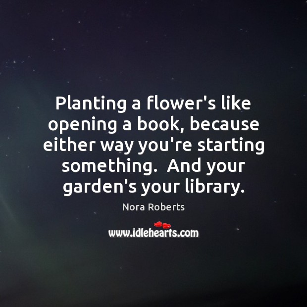 Planting a flower’s like opening a book, because either way you’re starting Image