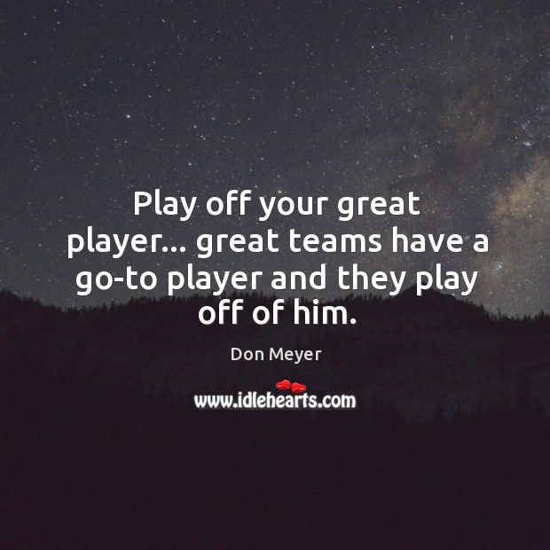 Play off your great player… great teams have a go-to player and they play off of him. Don Meyer Picture Quote