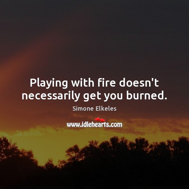 Playing with fire doesn’t necessarily get you burned. Image